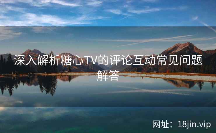 深入解析糖心TV的评论互动常见问题解答