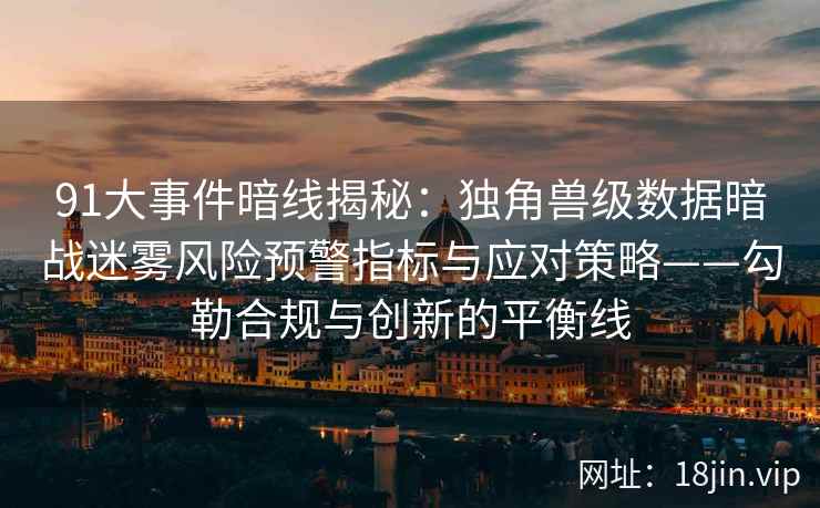 91大事件暗线揭秘：独角兽级数据暗战迷雾风险预警指标与应对策略——勾勒合规与创新的平衡线  第1张