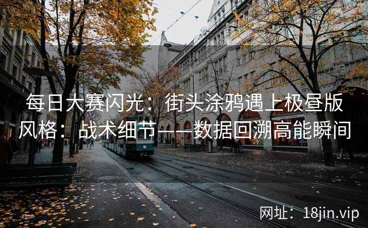 每日大赛闪光:街头涂鸦遇上极昼版风格:战术细节——数据回溯高能瞬间
