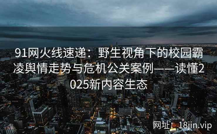 91网火线速递：野生视角下的校园霸凌舆情走势与危机公关案例——读懂2025新内容生态