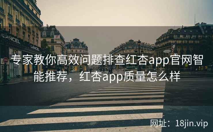 专家教你高效问题排查红杏app官网智能推荐，红杏app质量怎么样