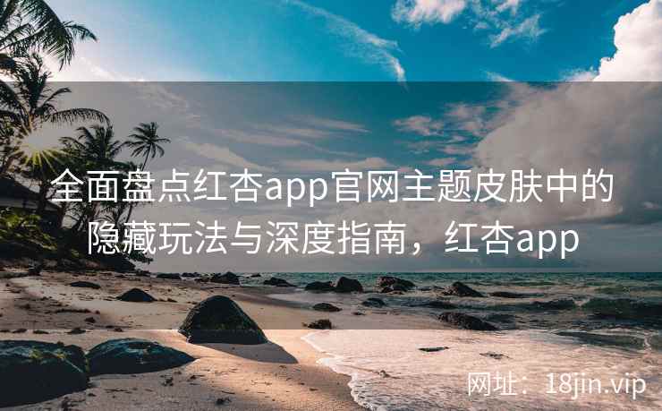 全面盘点红杏app官网主题皮肤中的隐藏玩法与深度指南,红杏app