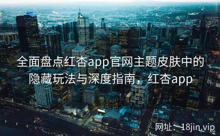 全面盘点红杏app官网主题皮肤中的隐藏玩法与深度指南，红杏app  第2张