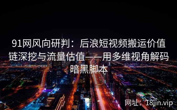 91网风向研判：后浪短视频搬运价值链深挖与流量估值——用多维视角解码暗黑脚本  第2张