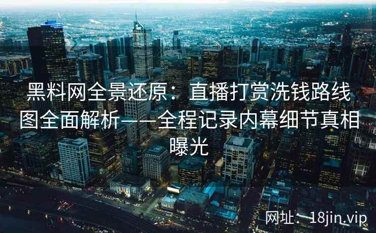 黑料网全景还原：直播打赏洗钱路线图全面解析——全程记录内幕细节真相曝光
