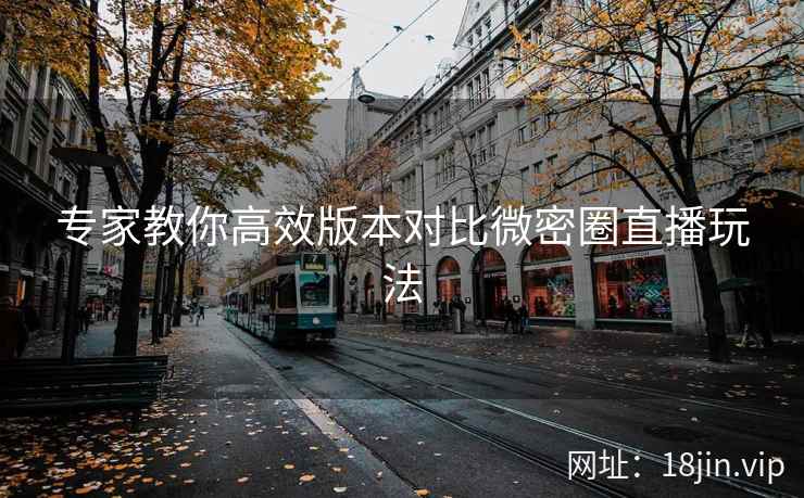 专家教你高效版本对比微密圈直播玩法