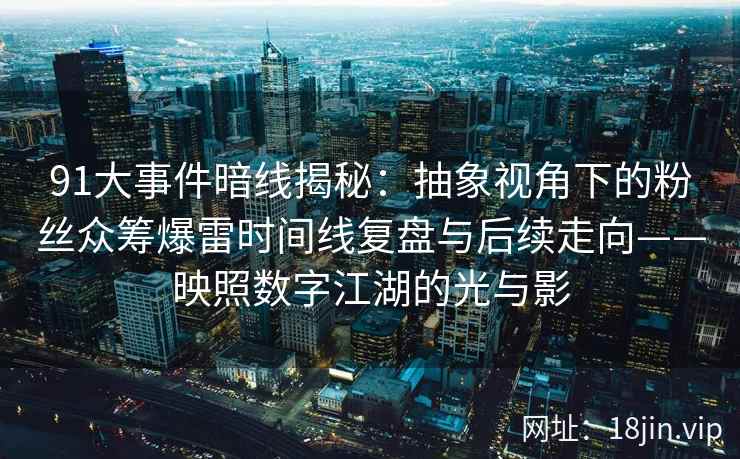 91大事件暗线揭秘：抽象视角下的粉丝众筹爆雷时间线复盘与后续走向——映照数字江湖的光与影  第1张