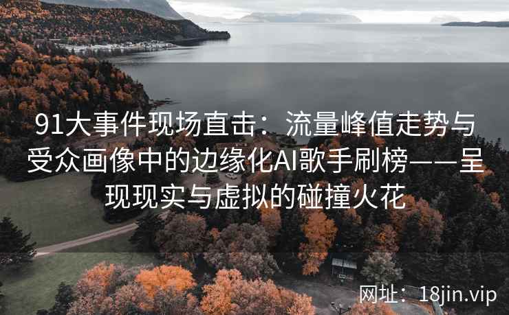 91大事件现场直击：流量峰值走势与受众画像中的边缘化AI歌手刷榜——呈现现实与虚拟的碰撞火花