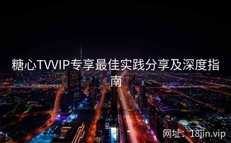 糖心TVVIP专享最佳实践分享及深度指南