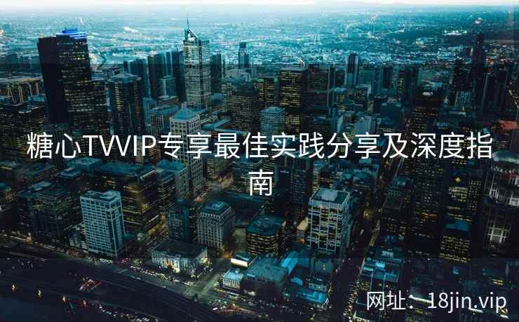 糖心TVVIP专享最佳实践分享及深度指南