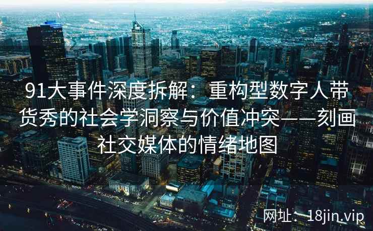 91大事件深度拆解:重构型数字人带货秀的社会学洞察与价值冲突——刻画社交媒体的情绪地图