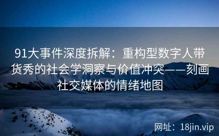 91大事件深度拆解:重构型数字人带货秀的社会学洞察与价值冲突——刻画社交媒体的情绪地图