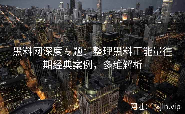 黑料网深度专题:整理黑料正能量往期经典案例,多维解析
