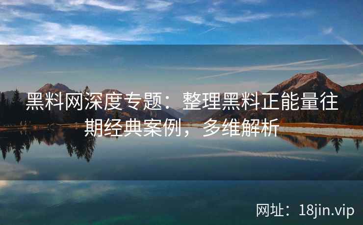 黑料网深度专题:整理黑料正能量往期经典案例,多维解析