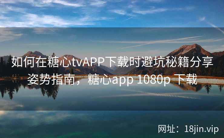 如何在糖心tvAPP下载时避坑秘籍分享姿势指南，糖心app 1080p 下载  第2张