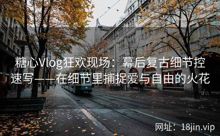 糖心Vlog狂欢现场：幕后复古细节控速写——在细节里捕捉爱与自由的火花