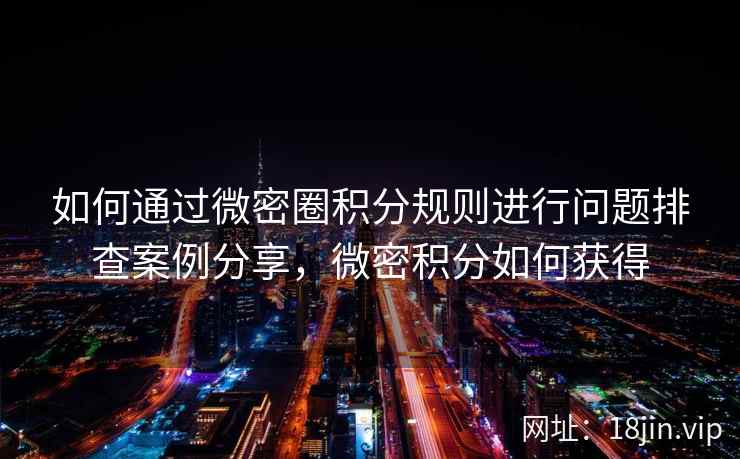 如何通过微密圈积分规则进行问题排查案例分享，微密积分如何获得