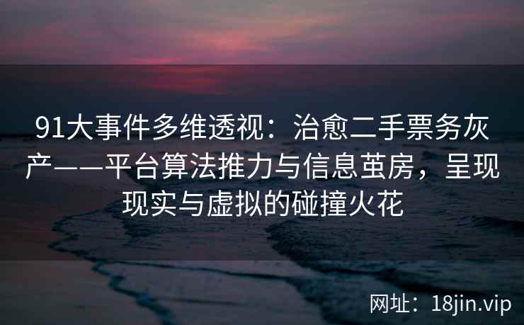 91大事件多维透视:治愈二手票务灰产——平台算法推力与信息茧房,呈现现实与虚拟的碰撞火花
