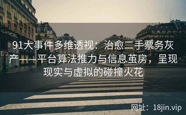 91大事件多维透视:治愈二手票务灰产——平台算法推力与信息茧房,呈现现实与虚拟的碰撞火花