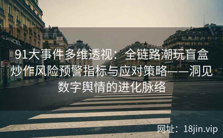 91大事件多维透视:全链路潮玩盲盒炒作风险预警指标与应对策略——洞见数字舆情的进化脉络