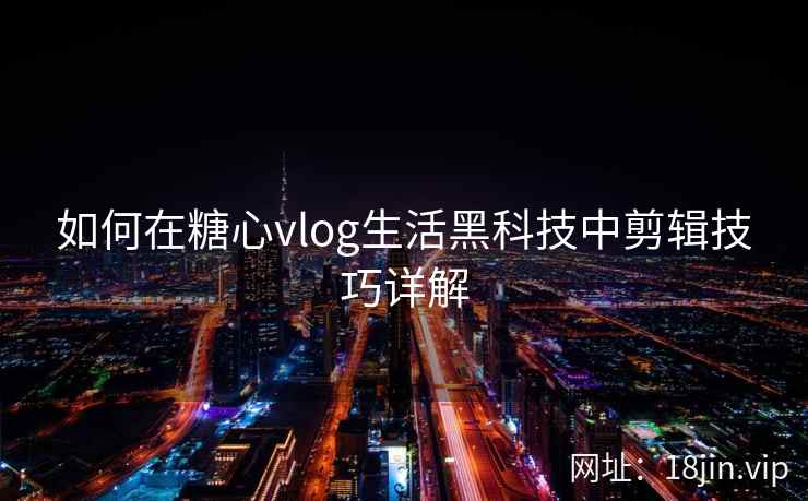 如何在糖心vlog生活黑科技中剪辑技巧详解