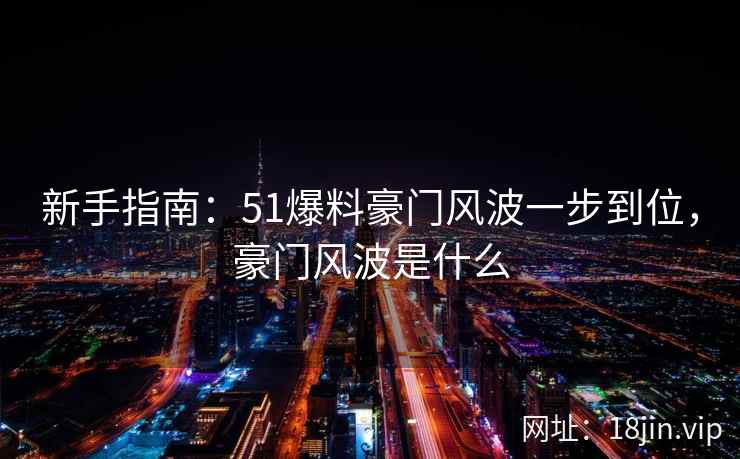 新手指南：51爆料豪门风波一步到位，豪门风波是什么