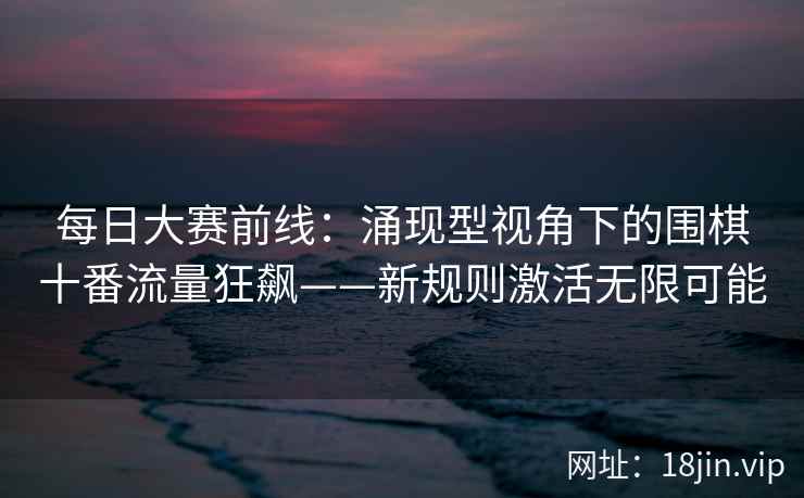 每日大赛前线：涌现型视角下的围棋十番流量狂飙——新规则激活无限可能