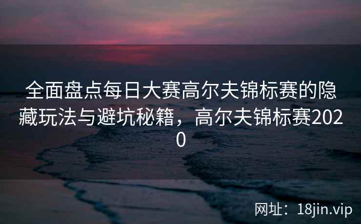 全面盘点每日大赛高尔夫锦标赛的隐藏玩法与避坑秘籍，高尔夫锦标赛2020