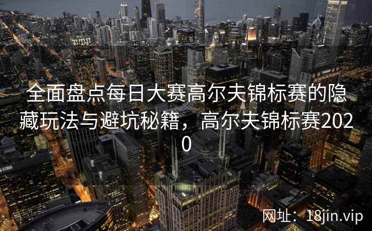 全面盘点每日大赛高尔夫锦标赛的隐藏玩法与避坑秘籍，高尔夫锦标赛2020