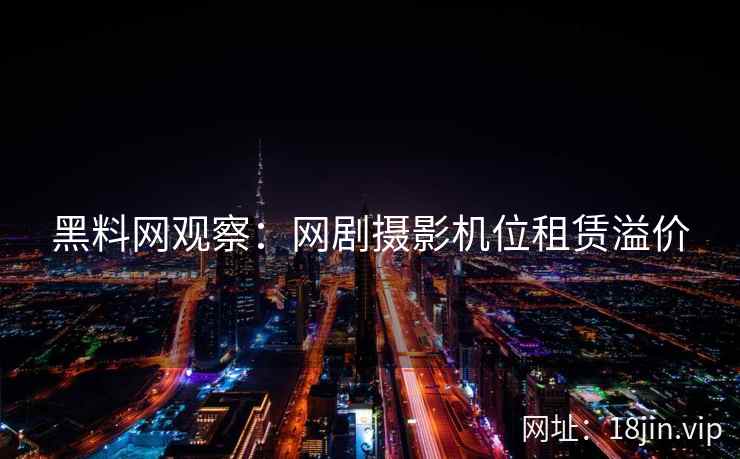 黑料网观察：网剧摄影机位租赁溢价