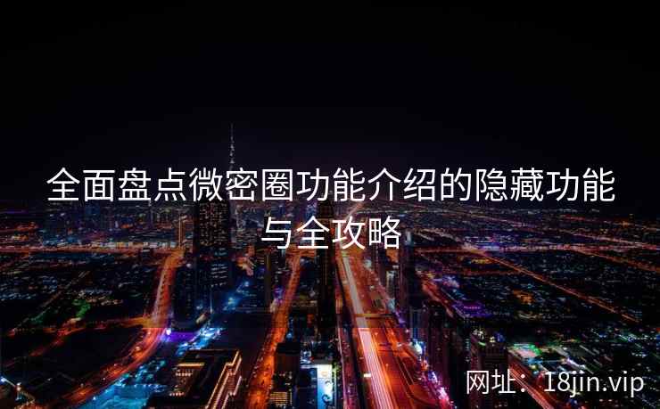 全面盘点微密圈功能介绍的隐藏功能与全攻略