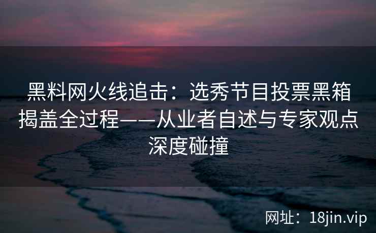 黑料网火线追击：选秀节目投票黑箱揭盖全过程——从业者自述与专家观点深度碰撞