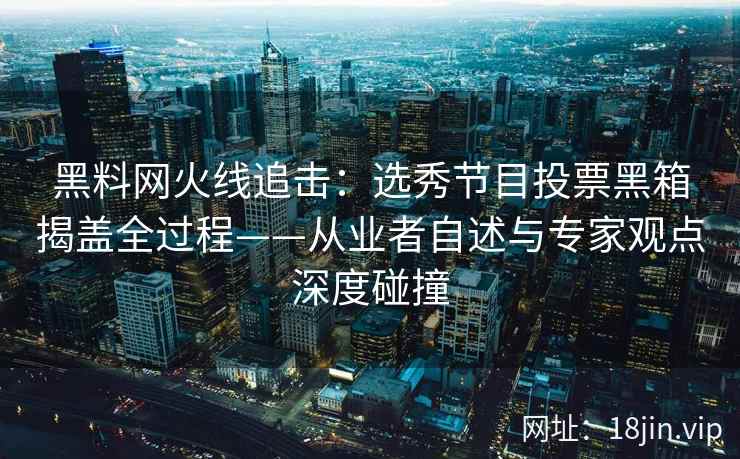 黑料网火线追击：选秀节目投票黑箱揭盖全过程——从业者自述与专家观点深度碰撞