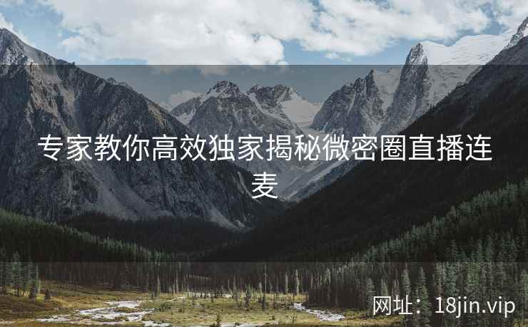 专家教你高效独家揭秘微密圈直播连麦