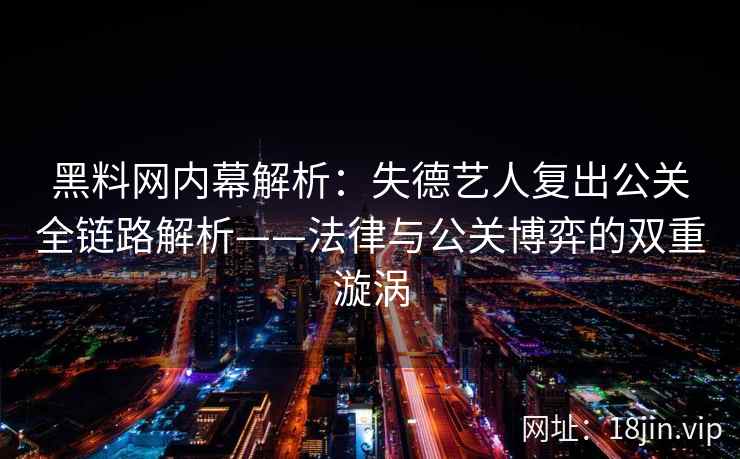 黑料网内幕解析：失德艺人复出公关全链路解析——法律与公关博弈的双重漩涡