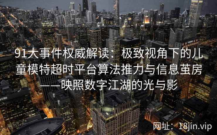 91大事件权威解读:极致视角下的儿童模特超时平台算法推力与信息茧房——映照数字江湖的光与影