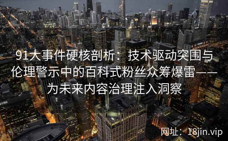 91大事件硬核剖析:技术驱动突围与伦理警示中的百科式粉丝众筹爆雷——为未来内容治理注入洞察