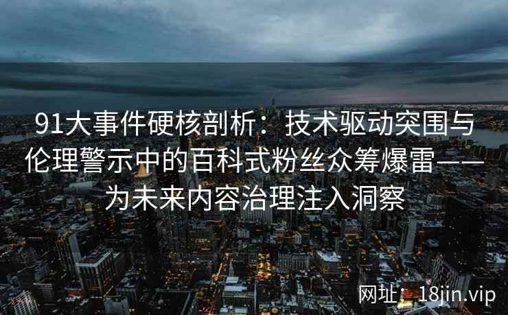 91大事件硬核剖析:技术驱动突围与伦理警示中的百科式粉丝众筹爆雷——为未来内容治理注入洞察