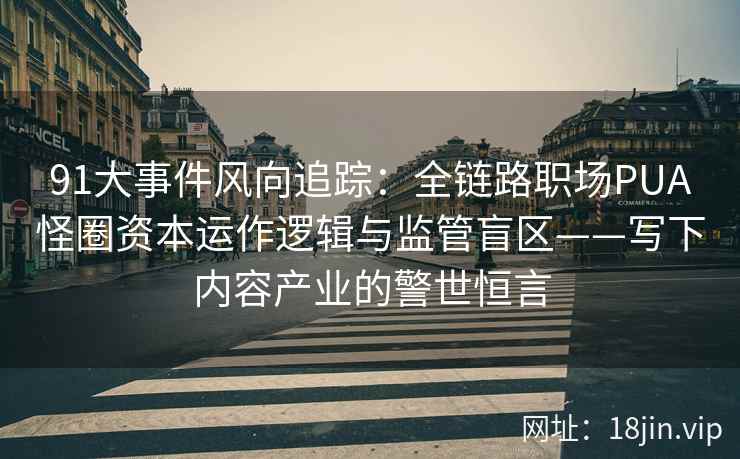 91大事件风向追踪：全链路职场PUA怪圈资本运作逻辑与监管盲区——写下内容产业的警世恒言