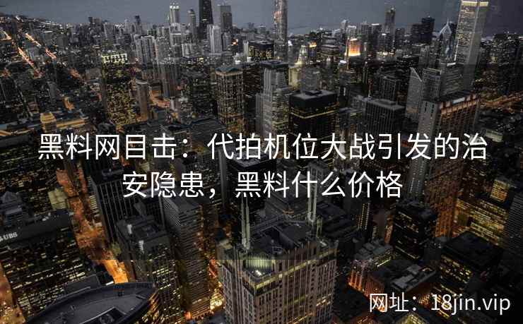 黑料网目击:代拍机位大战引发的治安隐患,黑料什么价格
