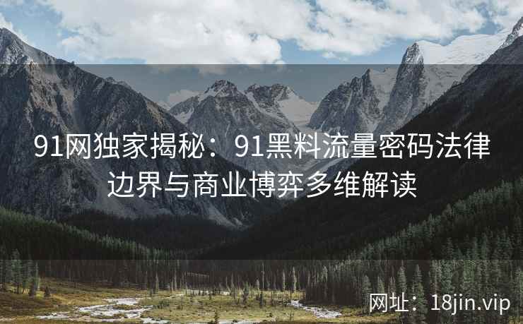 91网独家揭秘：91黑料流量密码法律边界与商业博弈多维解读