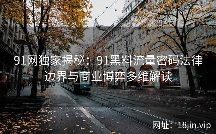 91网独家揭秘：91黑料流量密码法律边界与商业博弈多维解读
