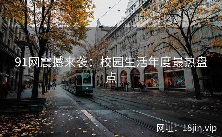 91网震撼来袭：校园生活年度最热盘点