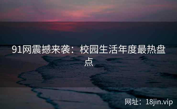 91网震撼来袭：校园生活年度最热盘点