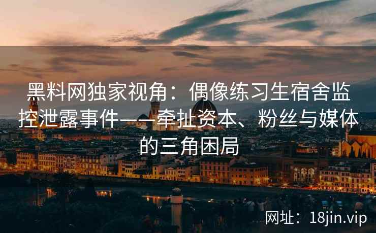 黑料网独家视角:偶像练习生宿舍监控泄露事件——牵扯资本、粉丝与媒体的三角困局