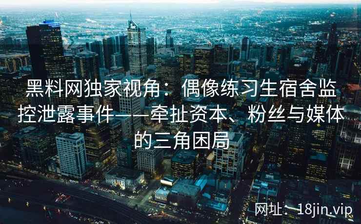 黑料网独家视角:偶像练习生宿舍监控泄露事件——牵扯资本、粉丝与媒体的三角困局