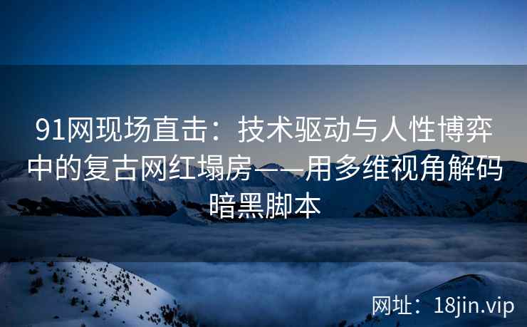 91网现场直击：技术驱动与人性博弈中的复古网红塌房——用多维视角解码暗黑脚本