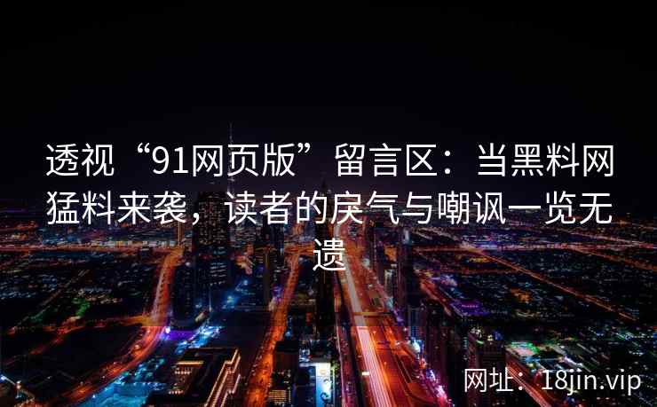 透视“91网页版”留言区：当黑料网猛料来袭，读者的戾气与嘲讽一览无遗