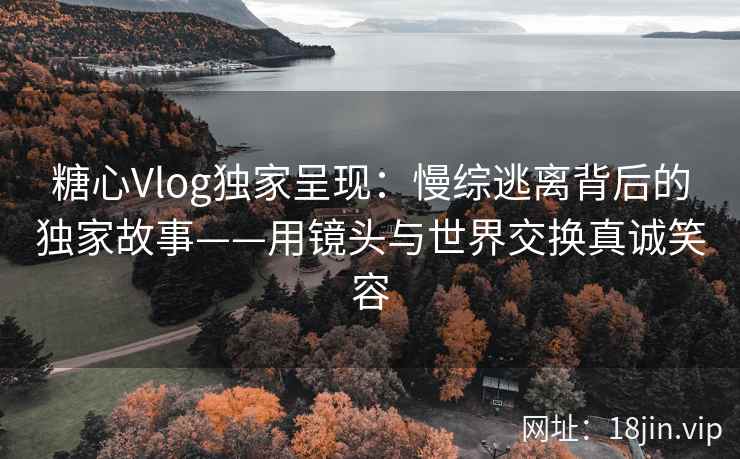 糖心Vlog独家呈现:慢综逃离背后的独家故事——用镜头与世界交换真诚笑容