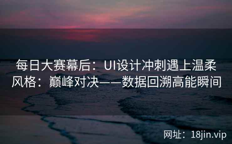 每日大赛幕后：UI设计冲刺遇上温柔风格：巅峰对决——数据回溯高能瞬间